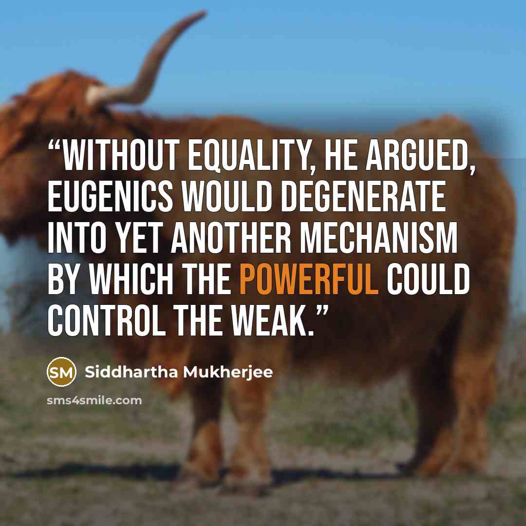 “Without equality, he argued, eugenics would degenerate into yet another mechanism by which the powerful could control the weak.” quote by Siddhartha Mukherjee