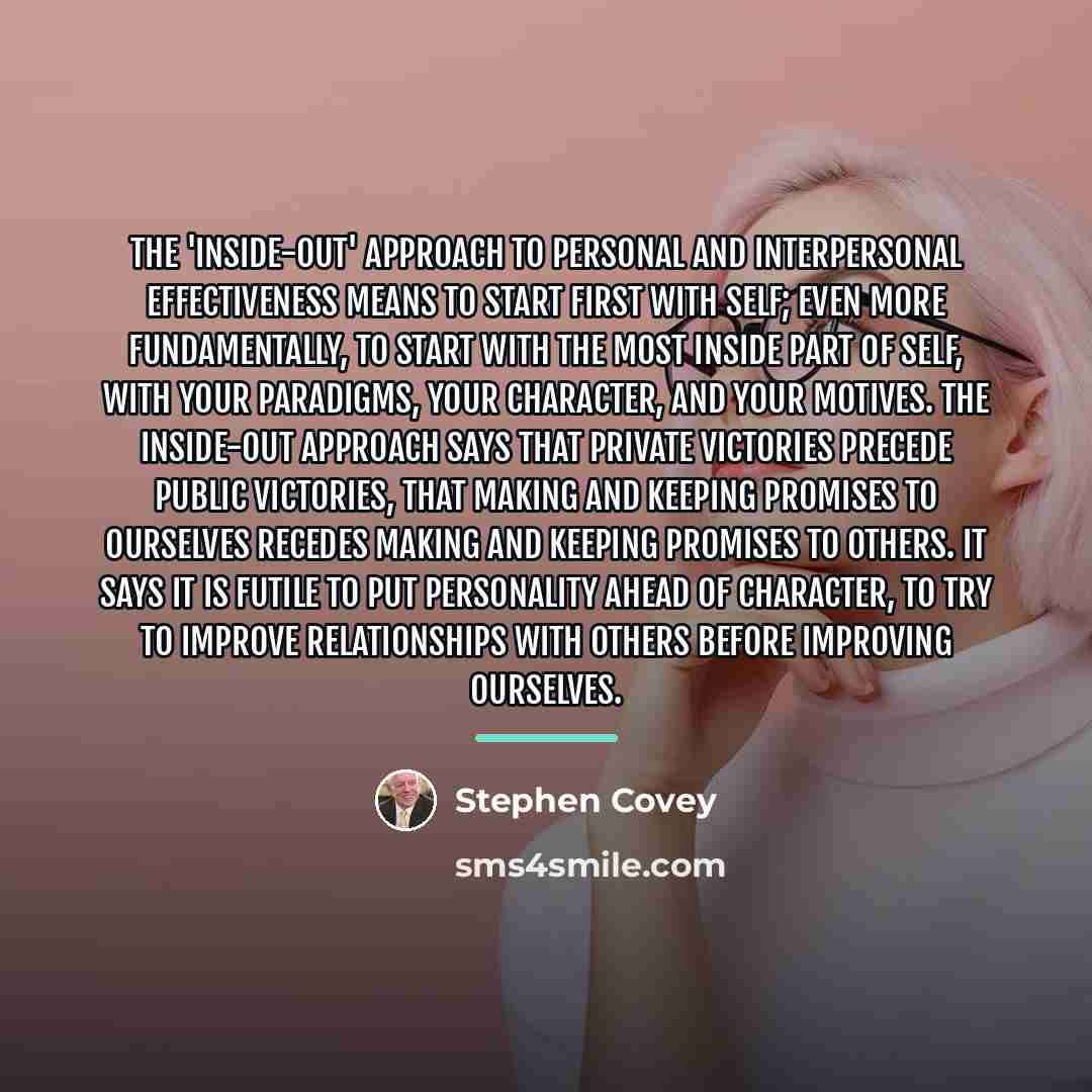 “The 'Inside-Out' approach to personal and interpersonal effectiveness means to…” quote by Stephen Covey
