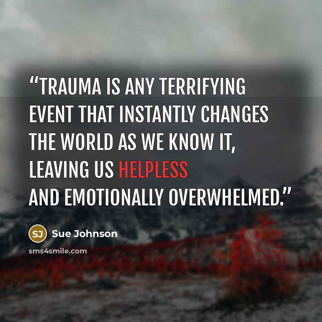 “Trauma is any terrifying event that instantly changes the world as we know it, leaving us helpless and emotionally overwhelmed.” quote by Sue Johnson