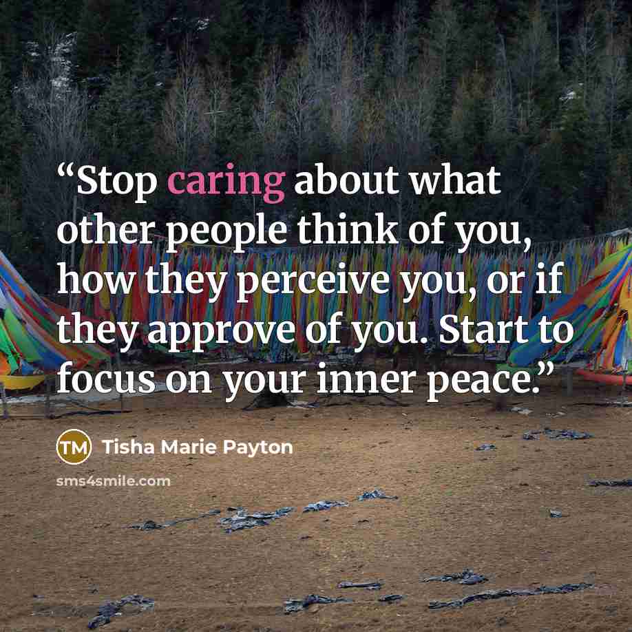 “Stop caring about what other people think of you, how they perceive you, or if they approve of you. Start to focus on your inner peace.” quote by Tisha Marie Payton