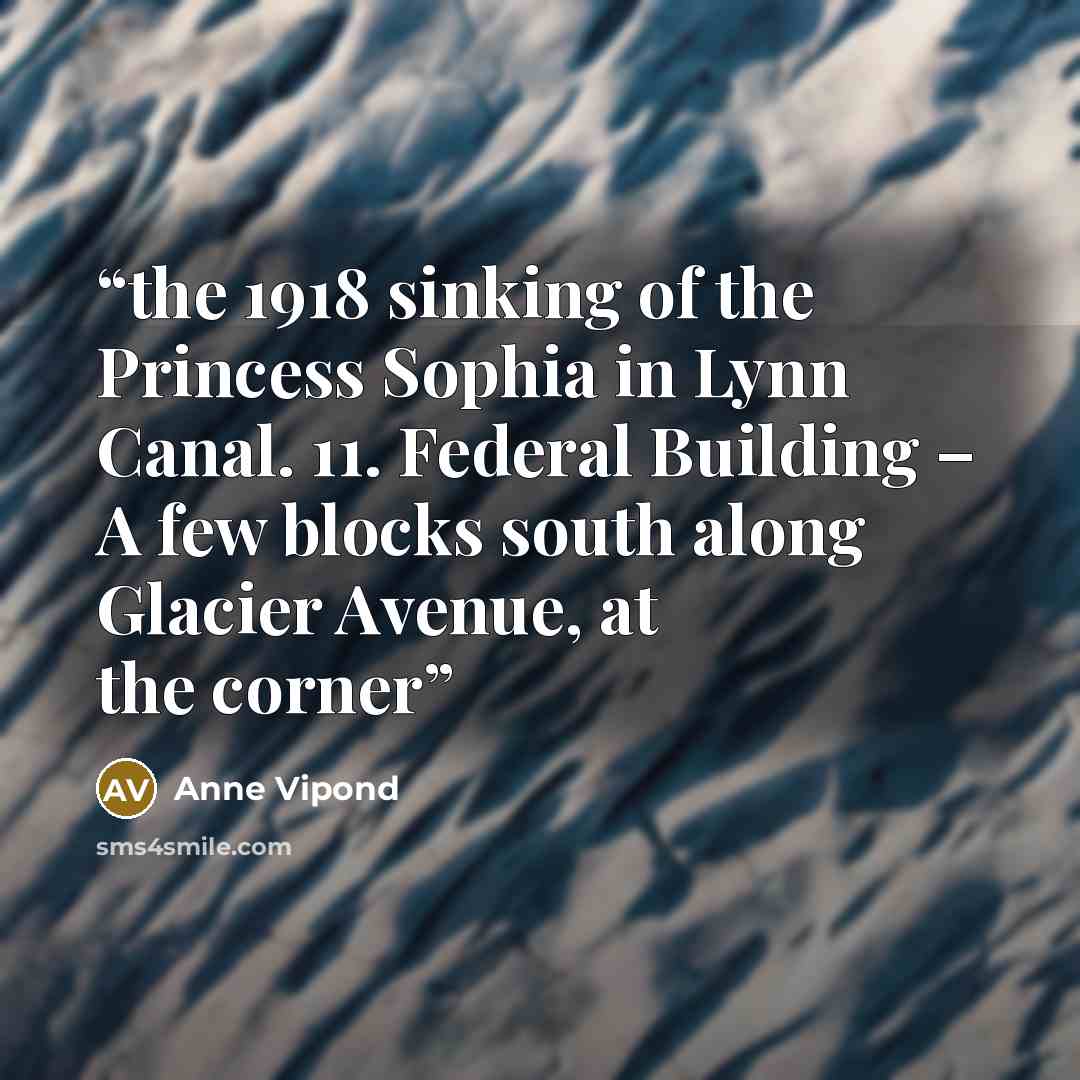 “the 1918 sinking of the Princess Sophia in Lynn Canal. 11. Federal Building – A few blocks south along Glacier Avenue, at the corner” quote by Anne Vipond