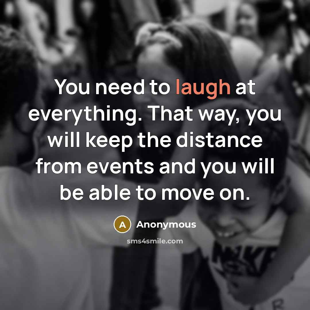 “You need to laugh at everything. That way, you will keep the distance from events and you will be able to move on.” quote by Anonymous