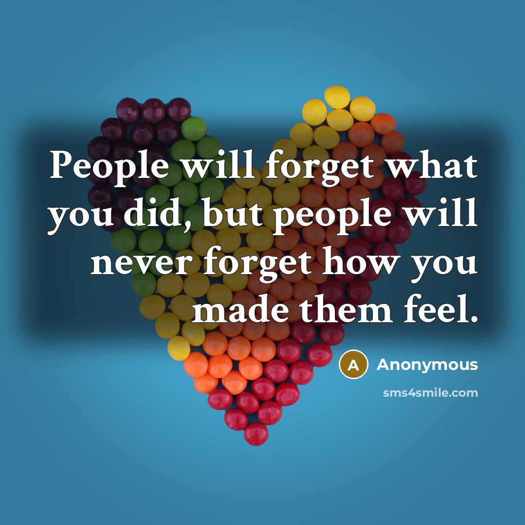 “People will forget what you did, but people will never forget how you made them feel.” quote by Anonymous