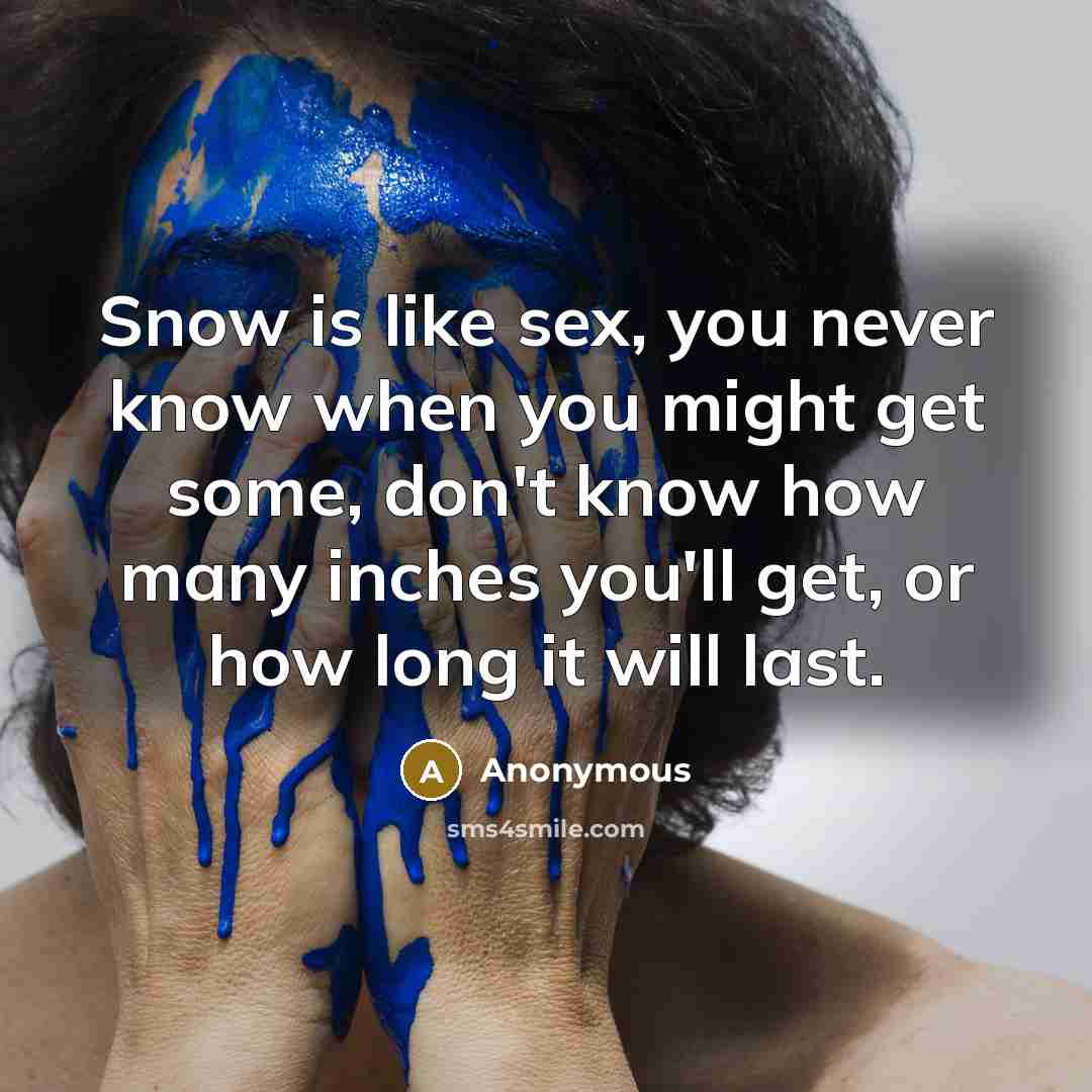 “Snow is like sex, you never know when you might get some, don't know how many inches you'll get, or how long it will last.” quote by Anonymous