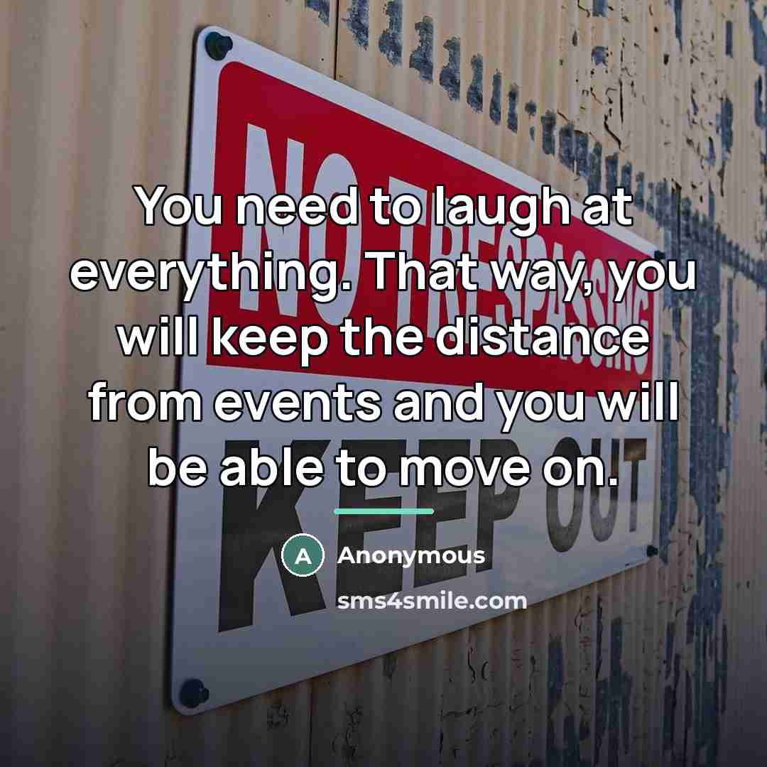 “You need to laugh at everything. That way, you will…” quote by Anonymous