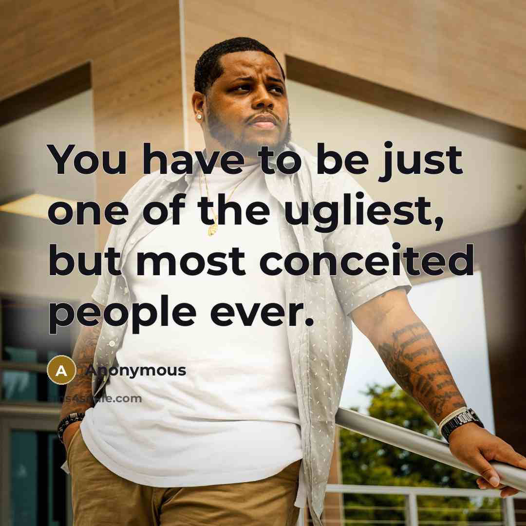 “You have to be just one of the ugliest, but most conceited people ever.” quote by Anonymous