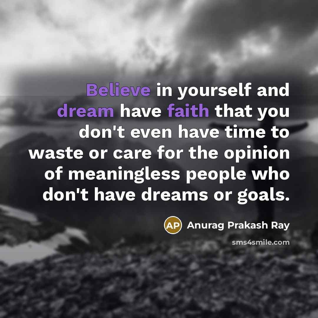“Believe in yourself and dream have faith that you don't even have time to waste or care for the opinion of meaningless people who don't have dreams or goals.” quote by Anurag Prakash Ray