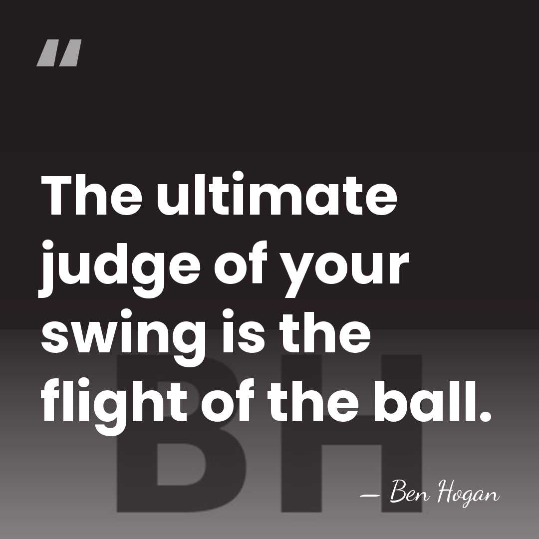 The ultimate judge of your swing is the flight of the ball. - Ben Hogan