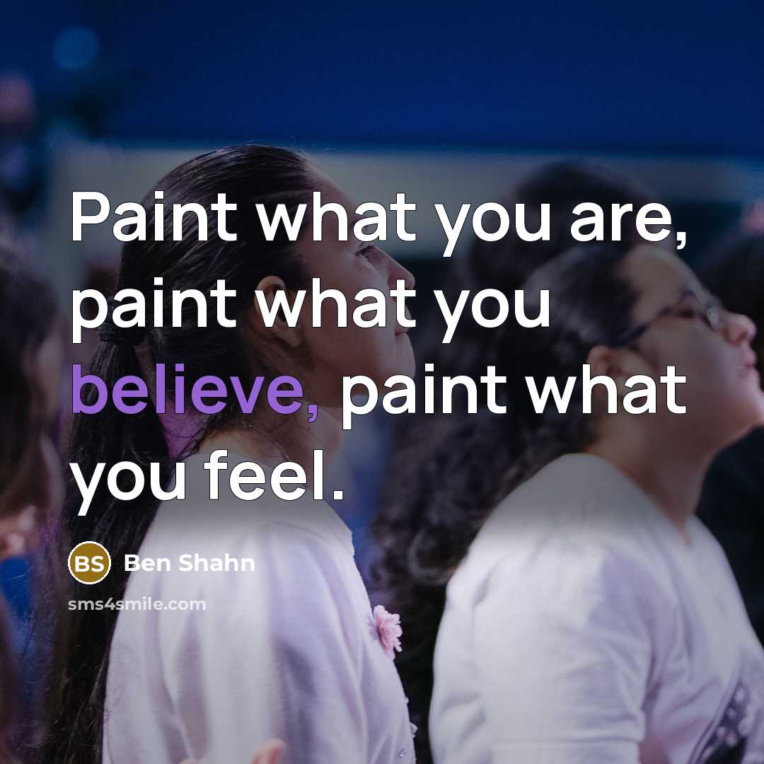 “Paint what you are, paint what you believe, paint what you feel.” quote by Ben Shahn