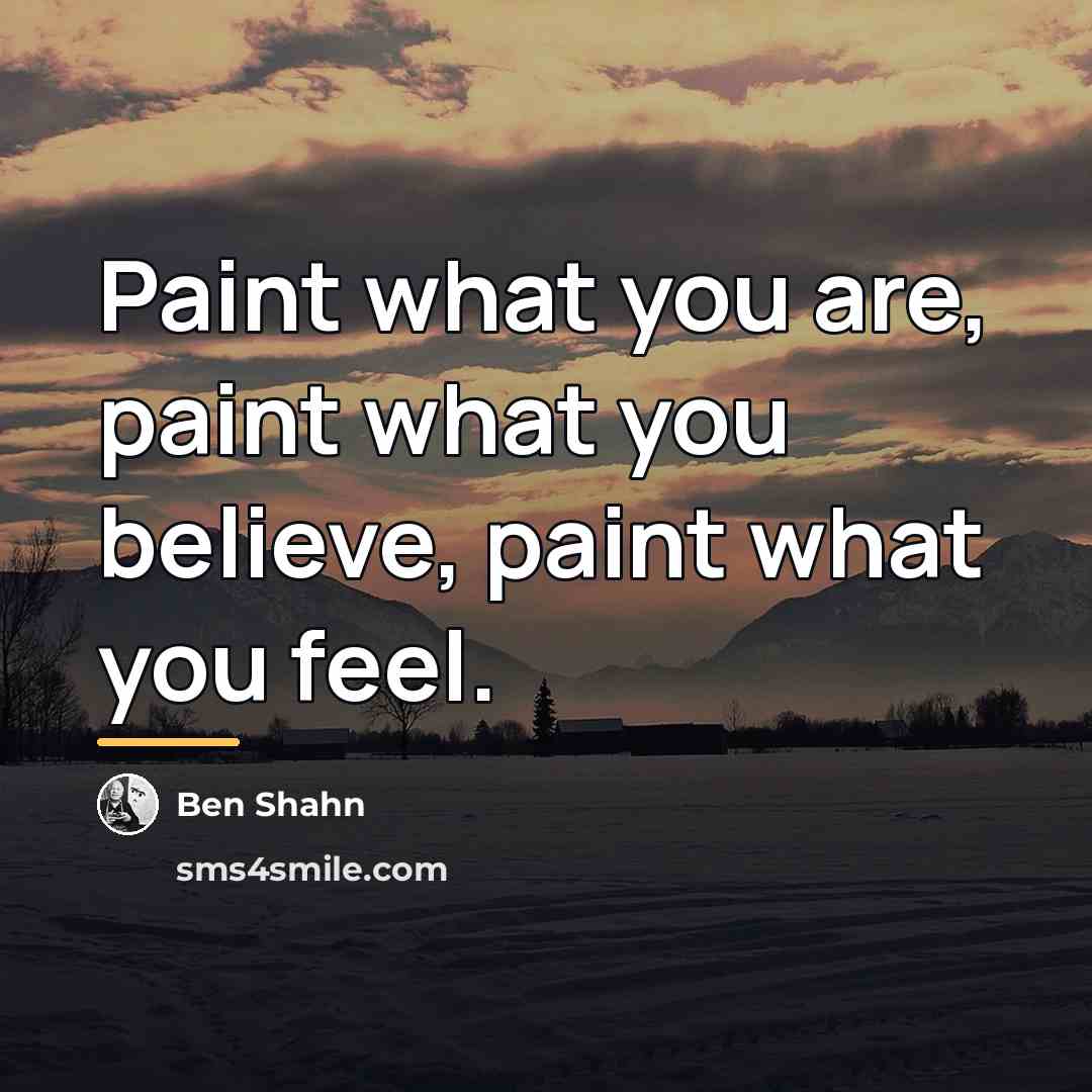 “Paint what you are, paint what you believe, paint what…” quote by Ben Shahn
