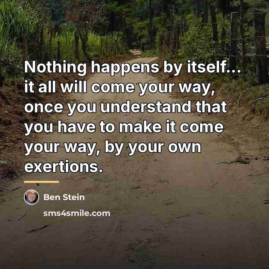 “Nothing happens by itself... it all will come your way,…” quote by Ben Stein