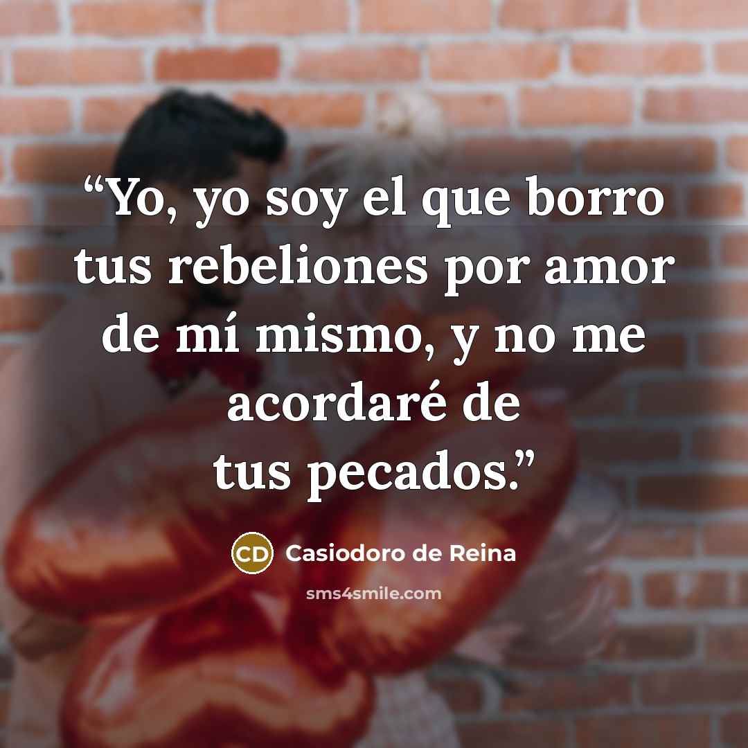 “Yo, yo soy el que borro tus rebeliones por amor de mí mismo, y no me acordaré de tus pecados.” quote by Casiodoro de Reina
