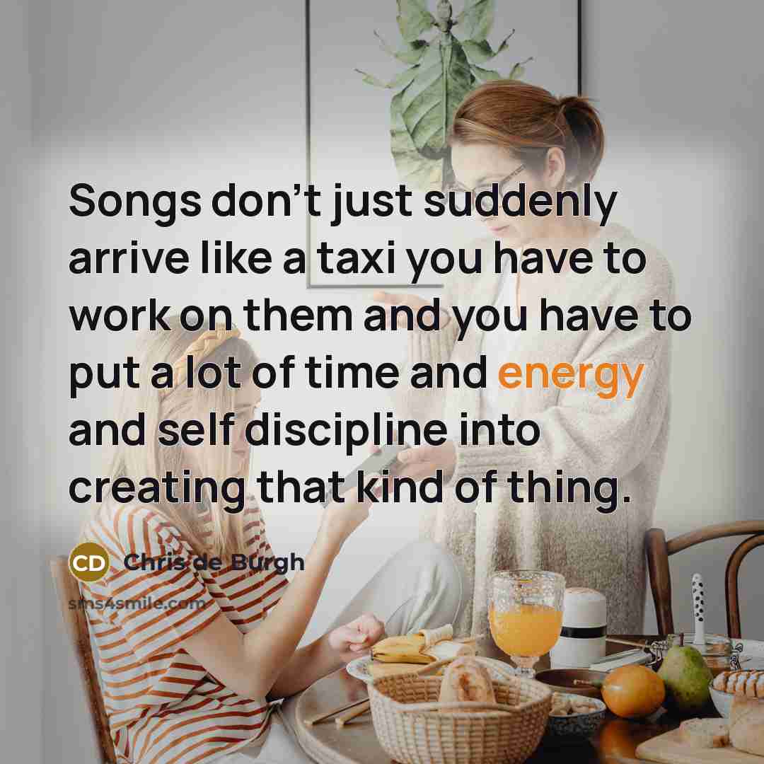 “Songs don't just suddenly arrive like a taxi you have…” quote by Chris de Burgh