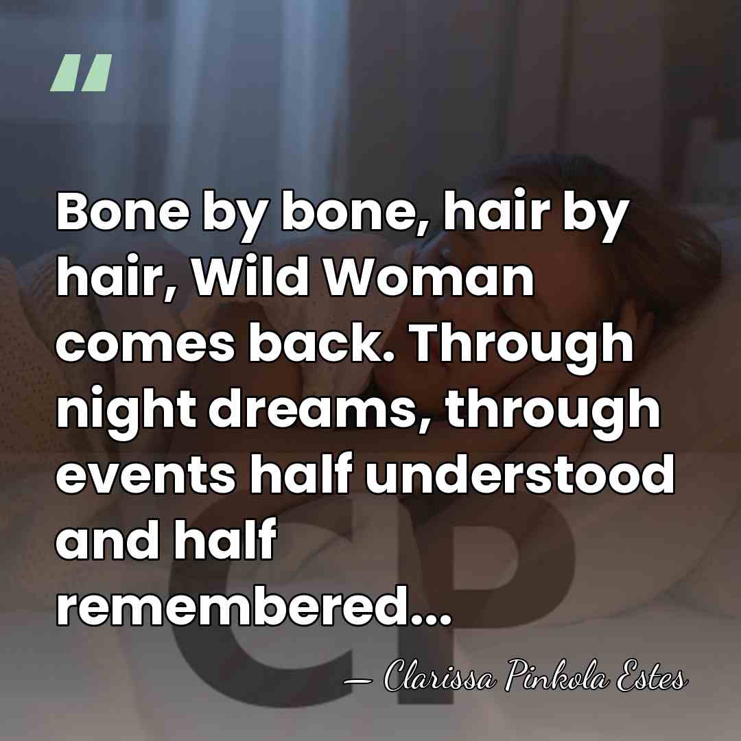 Bone by bone, hair by hair, Wild Woman comes back. Through night&hellip; - Clarissa Pinkola Estes