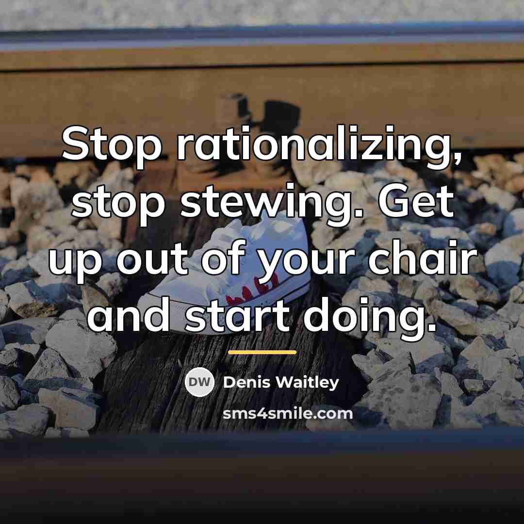 “Stop rationalizing, stop stewing. Get up out of your chair…” quote by Denis Waitley