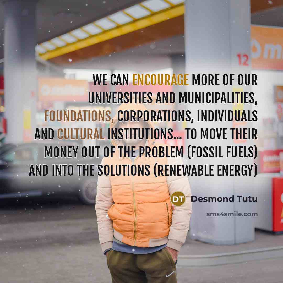 “We can encourage more of our universities and municipalities, foundations, corporations, individuals and cultural institutions... to move their money out of the problem (fossil fuels) and into the solutions (renewable energy)” quote by Desmond Tutu