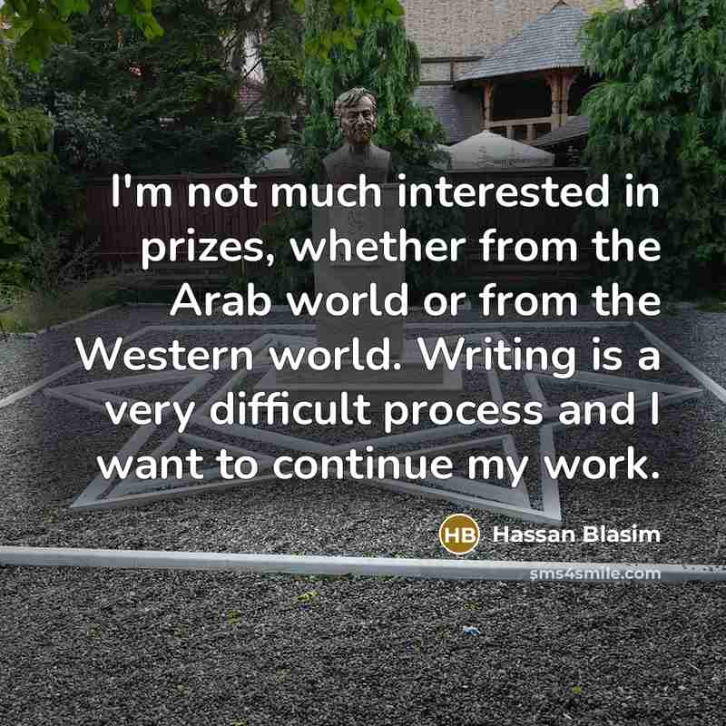 “I'm not much interested in prizes, whether from the Arab world or from the Western world. Writing is a very difficult process and I want to continue my work.” quote by Hassan Blasim