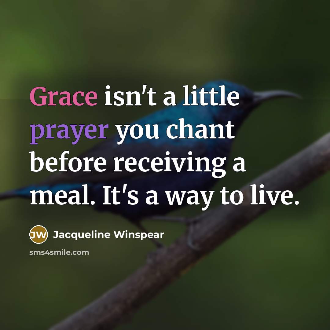 “Grace isn't a little prayer you chant before receiving a meal. It's a way to live.” quote by Jacqueline Winspear