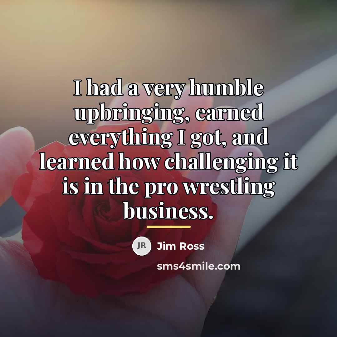 “I had a very humble upbringing, earned everything I got,…” quote by Jim Ross