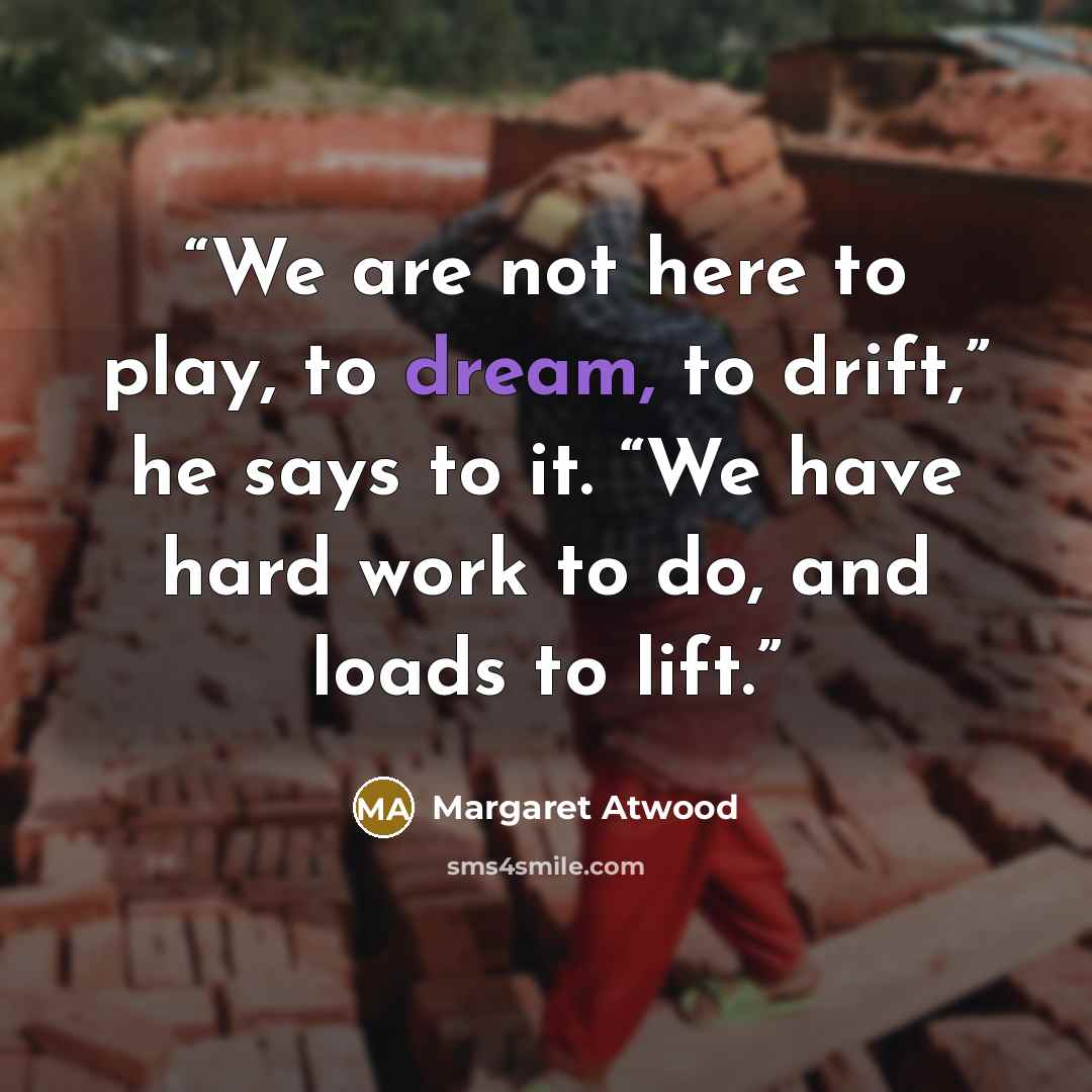“We are not here to play, to dream, to drift,” he says to it. “We have hard work to do, and loads to lift.” quote by Margaret Atwood