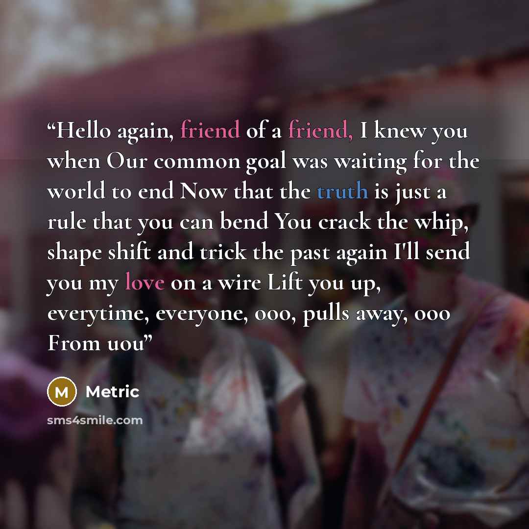 “Hello again, friend of a friend, I knew you when Our common goal was waiting for the world to end Now that the truth is just a rule that you can bend You crack the whip, shape shift and trick the past again I'll send you my love on a wire Lift you up, everytime, everyone, ooo, pulls away, ooo From…” quote by Metric