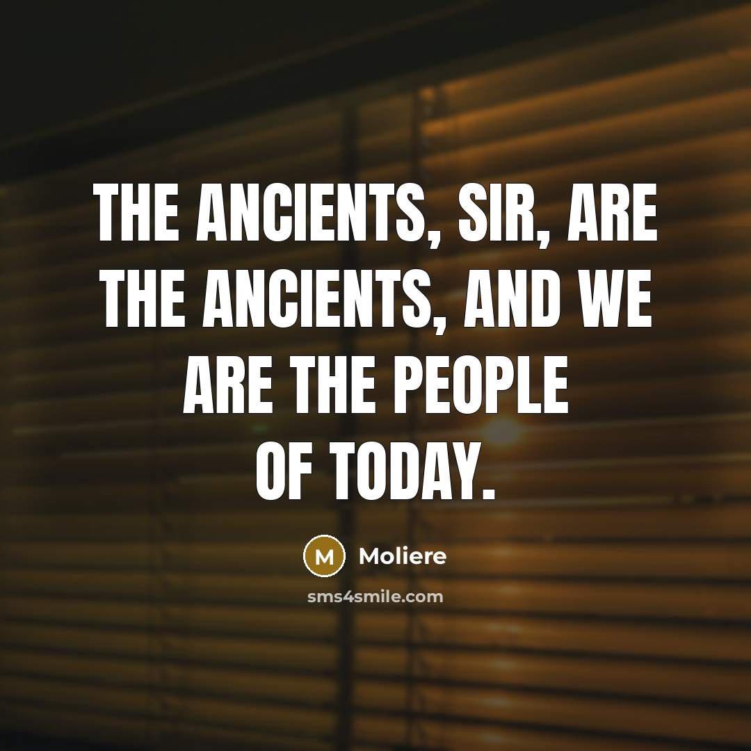 “The ancients, sir, are the ancients, and we are the…” quote by Moliere