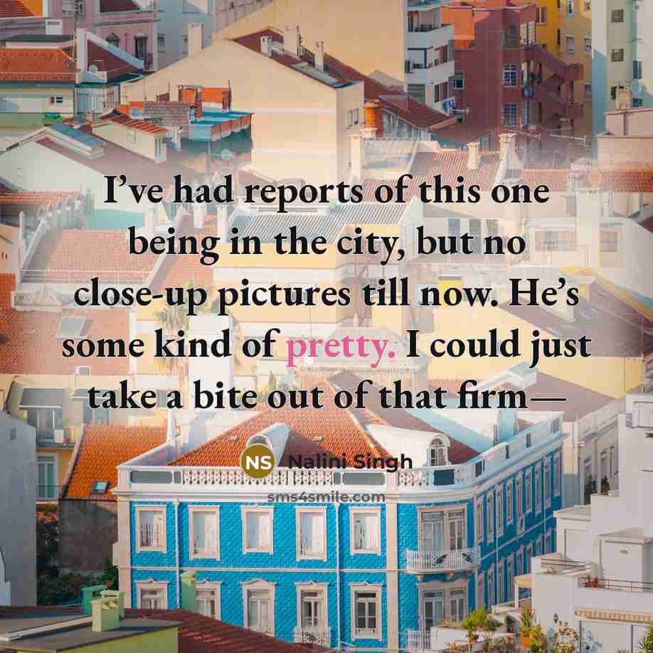 “I’ve had reports of this one being in the city, but no close-up pictures till now. He’s some kind of pretty. I could just take a bite out of that firm—” quote by Nalini Singh