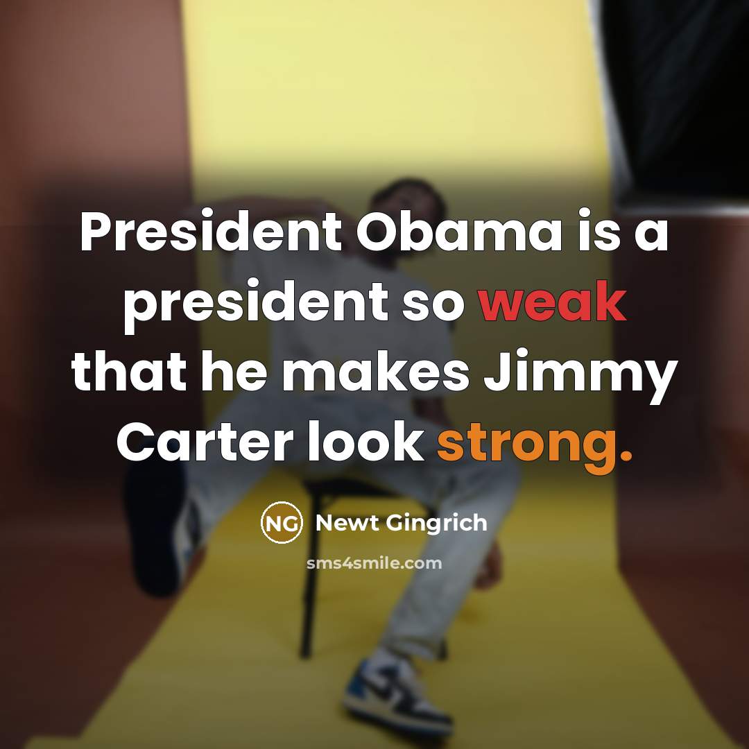 “President Obama is a president so weak that he makes…” quote by Newt Gingrich