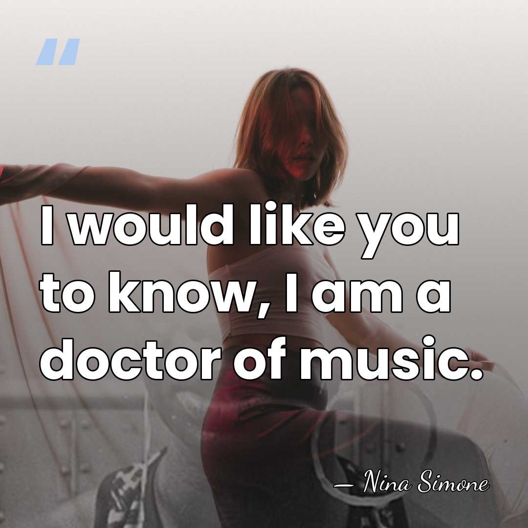 I would like you to know, I am a doctor of music. - Nina Simone