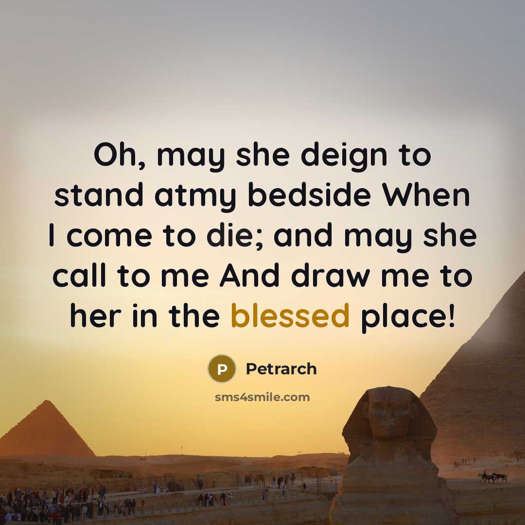 “Oh, may she deign to stand atmy bedside When I come to die; and may she call to me And draw me to her in the blessed place!” quote by Petrarch