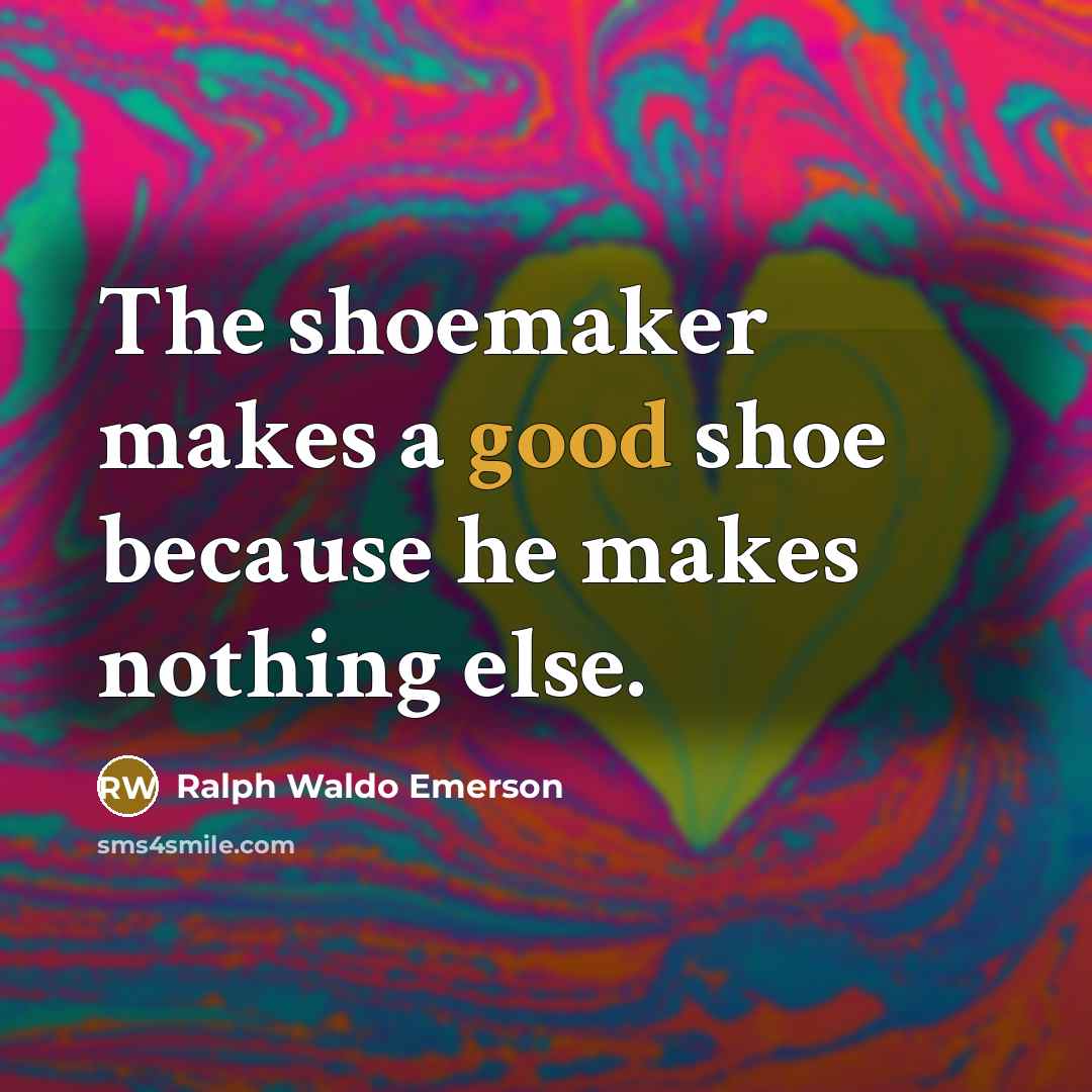 “The shoemaker makes a good shoe because he makes nothing else.” quote by Ralph Waldo Emerson