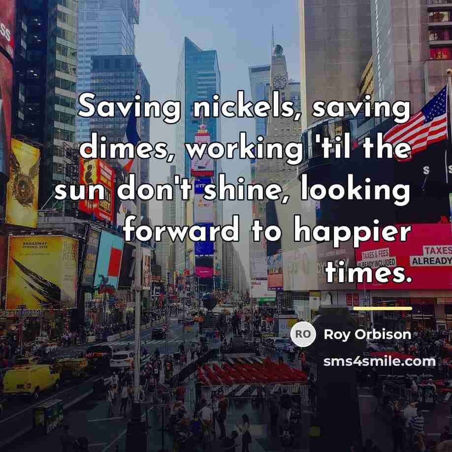 “Saving nickels, saving dimes, working 'til the sun don't shine,…” quote by Roy Orbison