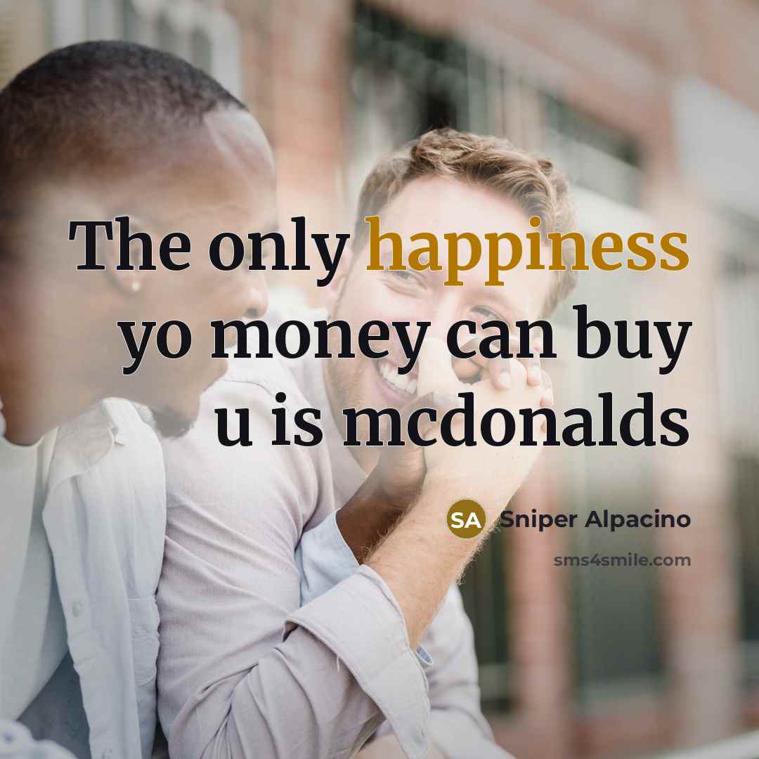 “The only happiness yo money can buy u is mcdonalds…” quote by Sniper Alpacino