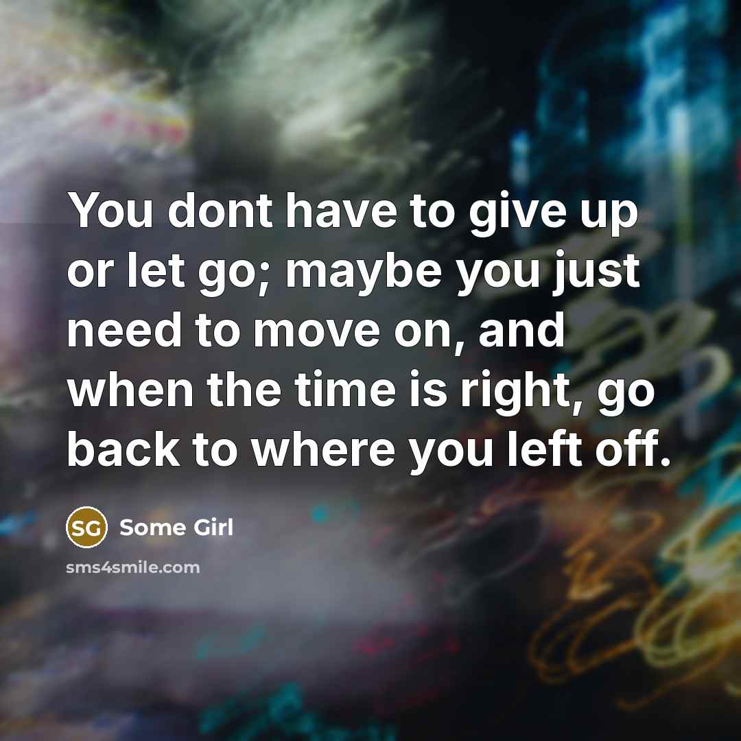 “You dont have to give up or let go; maybe you just need to move on, and when the time is right, go back to where you left off.” quote by Some Girl
