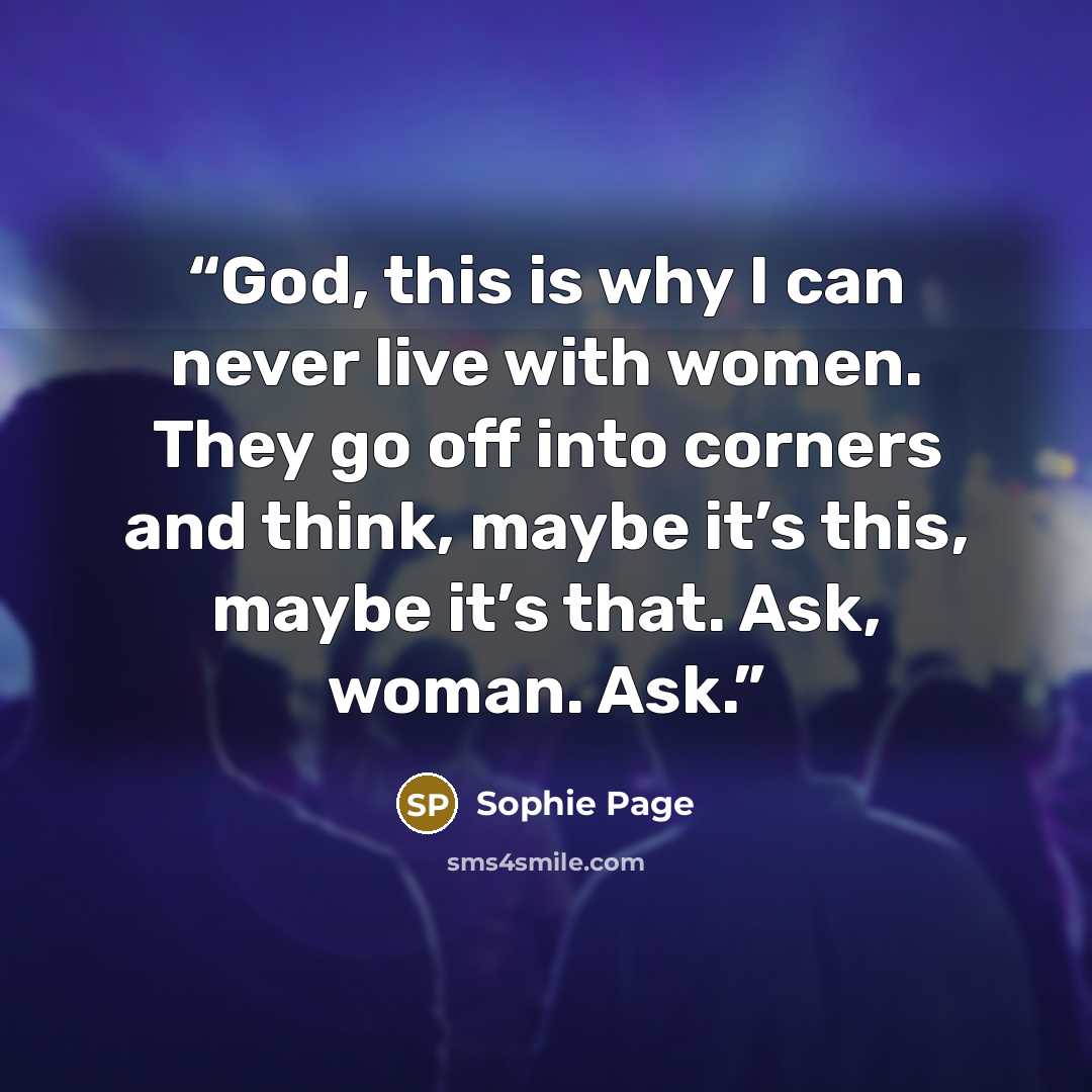 “God, this is why I can never live with women. They go off into corners and think, maybe it’s this, maybe it’s that. Ask, woman. Ask.” quote by Sophie Page