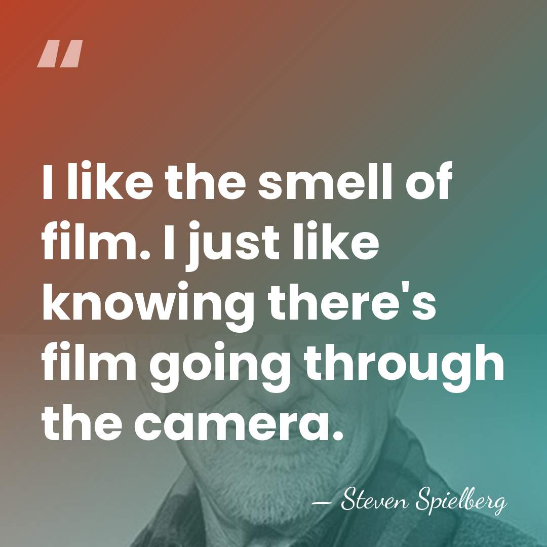 I like the smell of film. I just like knowing there's film&hellip; - Steven Spielberg