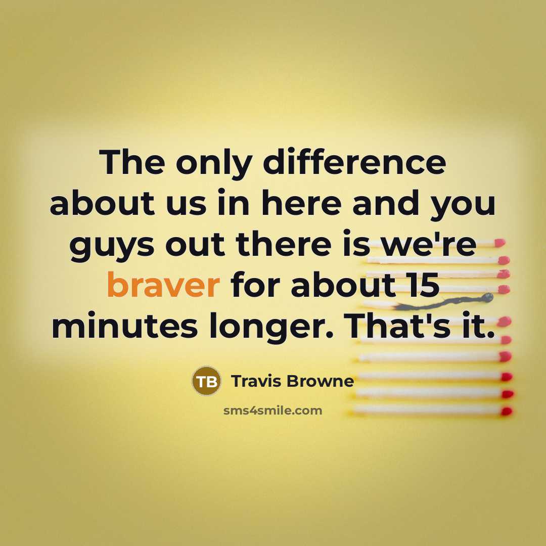 “The only difference about us in here and you guys out there is we're braver for about 15 minutes longer. That's it.” quote by Travis Browne