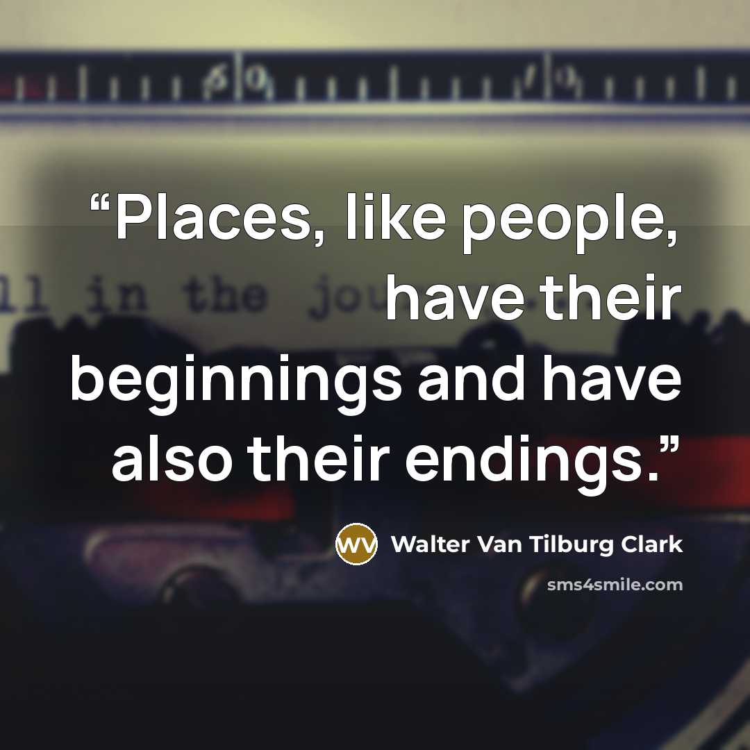 “Places, like people, have their beginnings and have also their endings.” quote by Walter Van Tilburg Clark