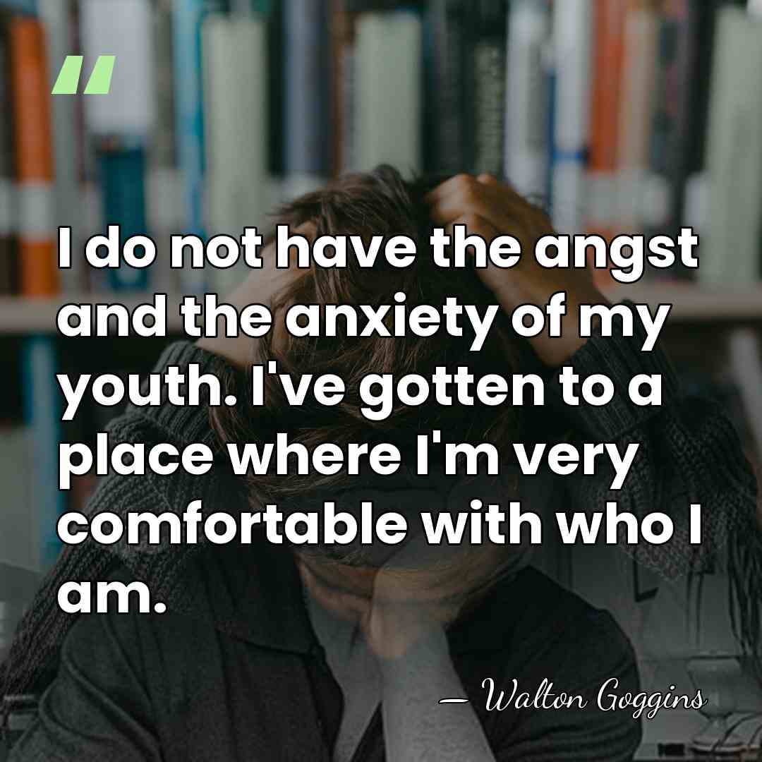 I do not have the angst and the anxiety of my youth.&hellip; - Walton Goggins