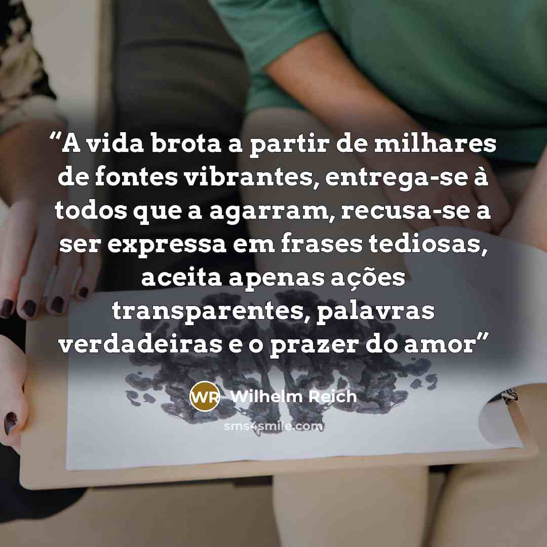 “A vida brota a partir de milhares de fontes vibrantes, entrega-se à todos que a agarram, recusa-se a ser expressa em frases tediosas, aceita apenas ações transparentes, palavras verdadeiras e o prazer do amor” quote by Wilhelm Reich