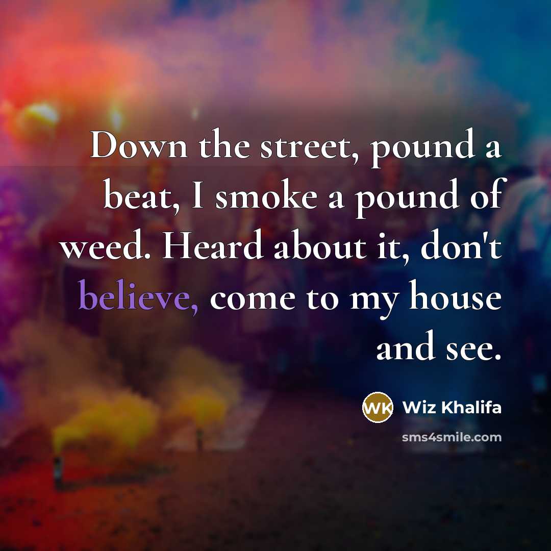 “Down the street, pound a beat, I smoke a pound of weed. Heard about it, don't believe, come to my house and see.” quote by Wiz Khalifa
