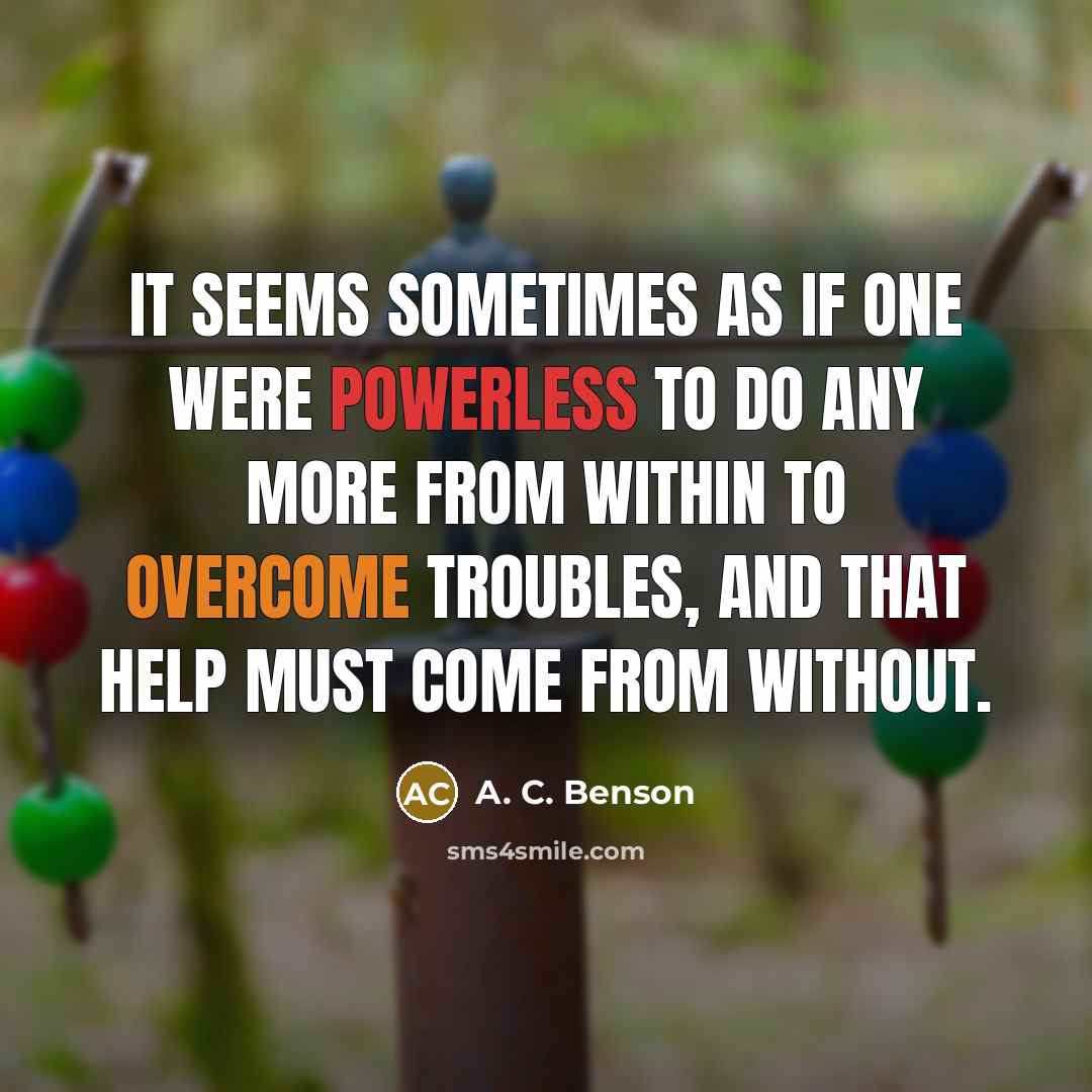 “It seems sometimes as if one were powerless to do any more from within to overcome troubles, and that help must come from without.” quote by A. C. Benson