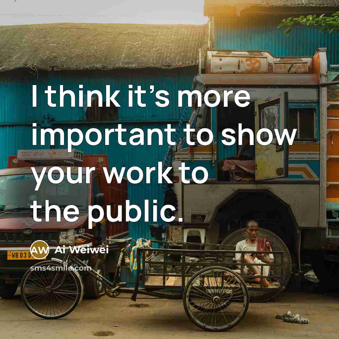 “I think it's more important to show your work to…” quote by Ai Weiwei