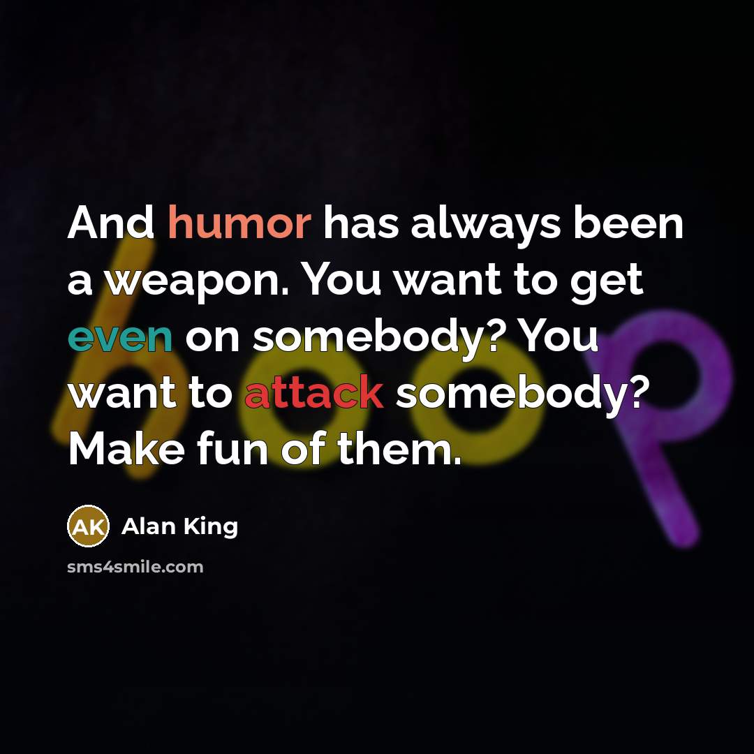 “And humor has always been a weapon. You want to get even on somebody? You want to attack somebody? Make fun of them.” quote by Alan King