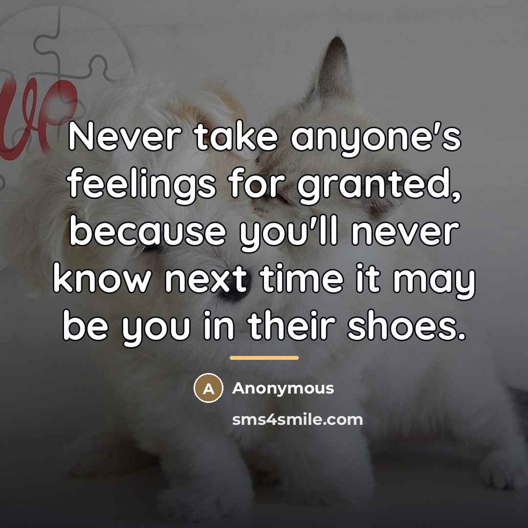 “Never take anyone's feelings for granted, because you'll never know…” quote by Anonymous