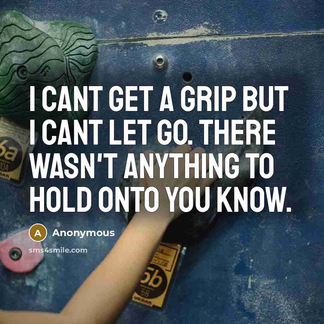 “I cant get a grip but I cant let go. There wasn't anything to hold onto you know.” quote by Anonymous