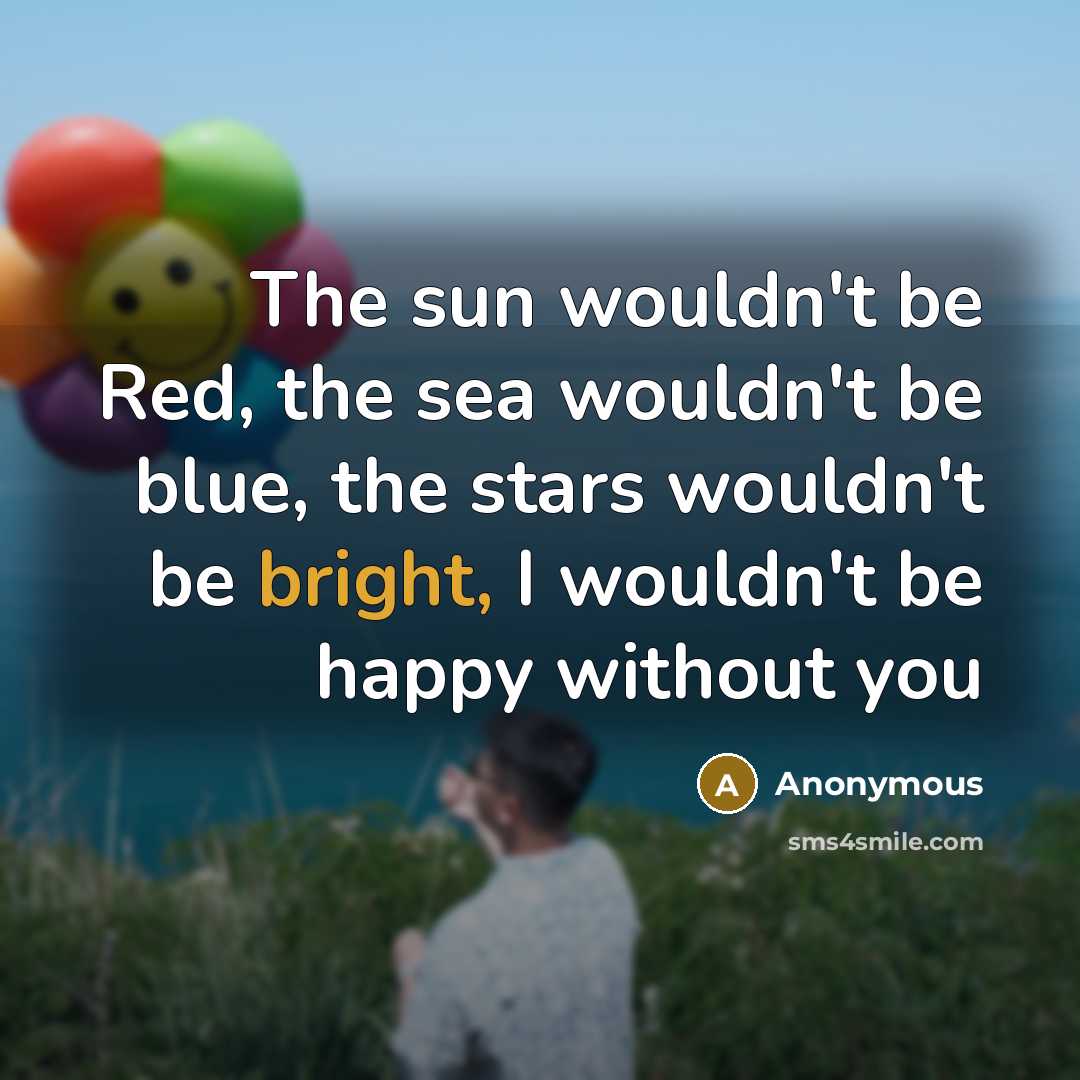 “The sun wouldn't be Red, the sea wouldn't be blue, the stars wouldn't be bright, I wouldn't be happy without you” quote by Anonymous