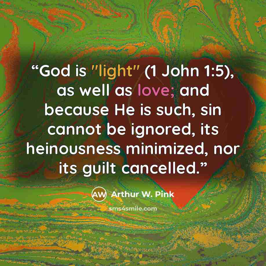 “God is "light" (1 John 1:5), as well as love; and because He is such, sin cannot be ignored, its heinousness minimized, nor its guilt cancelled.” quote by Arthur W. Pink
