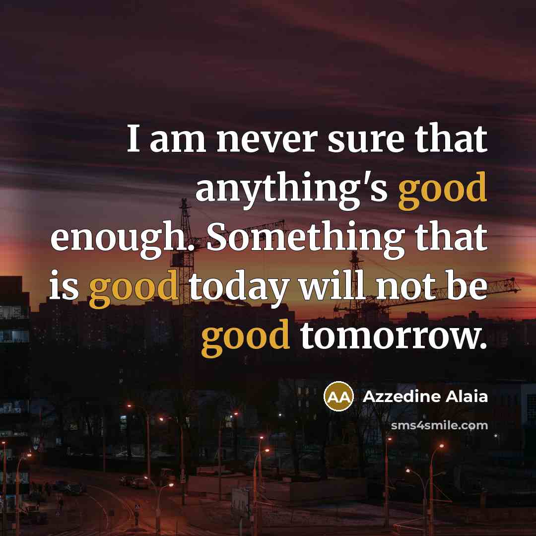 “I am never sure that anything's good enough. Something that…” quote by Azzedine Alaia