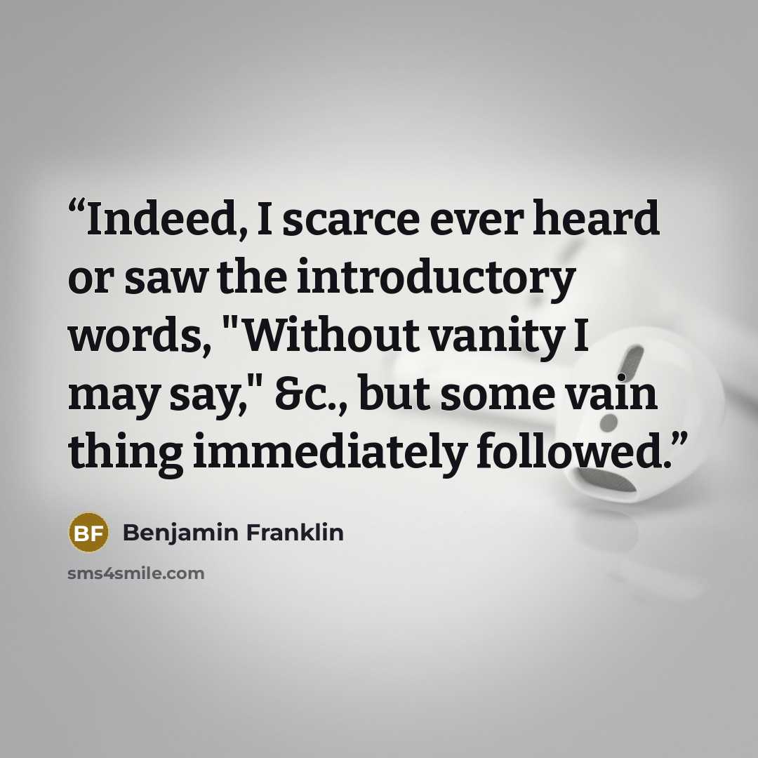 “Indeed, I scarce ever heard or saw the introductory words, "Without vanity I may say," &c., but some vain thing immediately followed.” quote by Benjamin Franklin